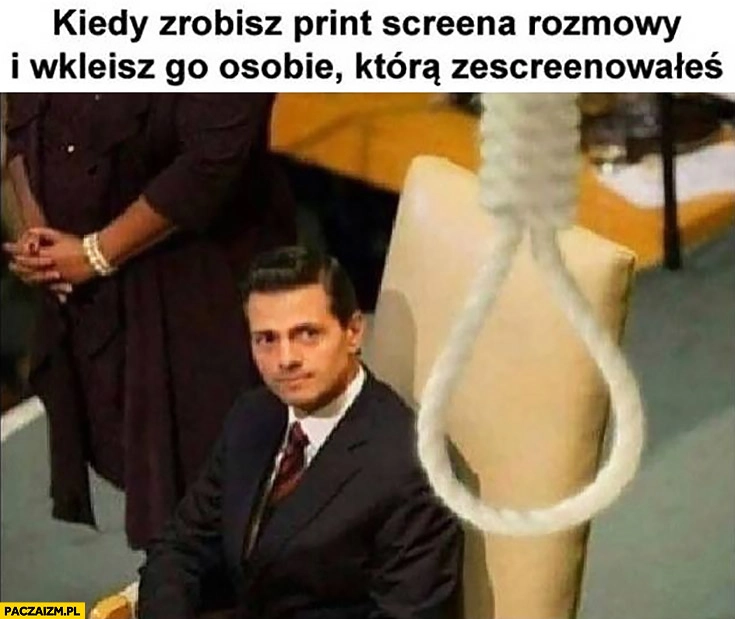 
    Kiedy zrobisz print screena rozmowy i wkleisz go osobie która zescreenowałeś sznur chce się powiesić