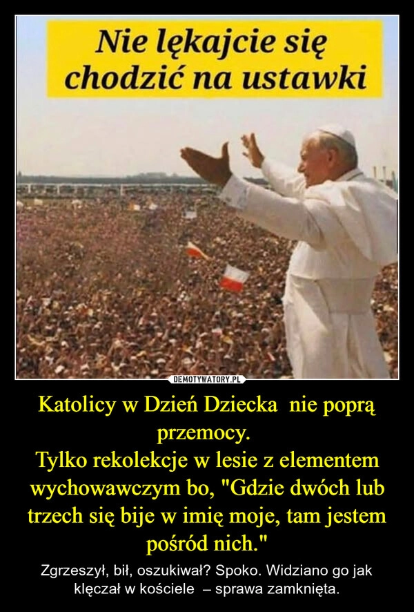 
    Katolicy w Dzień Dziecka  nie poprą przemocy. 
Tylko rekolekcje w lesie z elementem wychowawczym bo, "Gdzie dwóch lub trzech się bije w imię moje, tam jestem pośród nich."