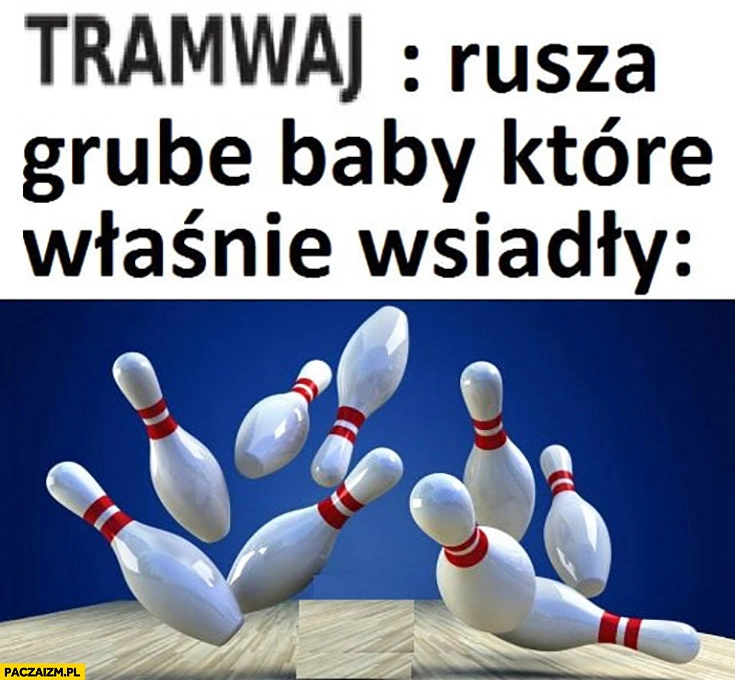 
    Tramwaj: rusza grube baby które właśnie wsiadły przewracają się jak kręgle