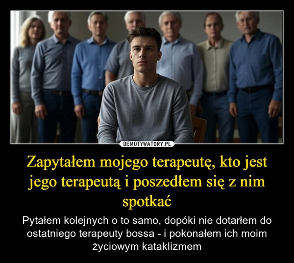 
    Zapytałem mojego terapeutę, kto jest jego terapeutą i poszedłem się z nim spotkać