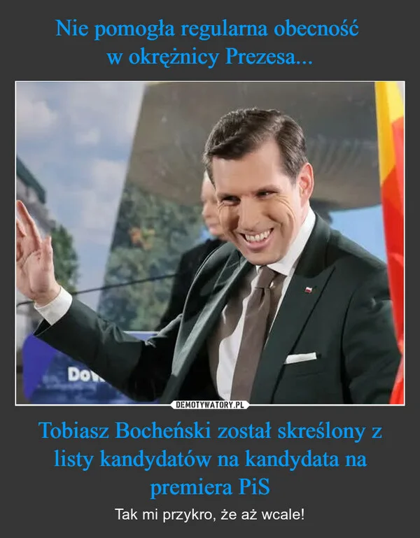 
    Nie pomogła regularna obecność w okrężnicy Prezesa... Tobiasz Bocheński został skreślony z listy kandydatów na kandydata na premiera PiS