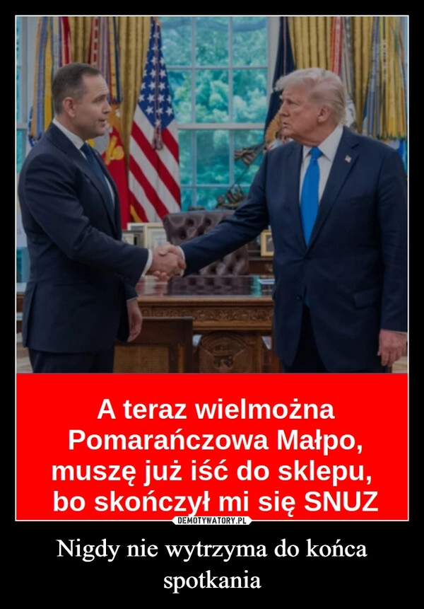 
    Nigdy nie wytrzyma do końca spotkania