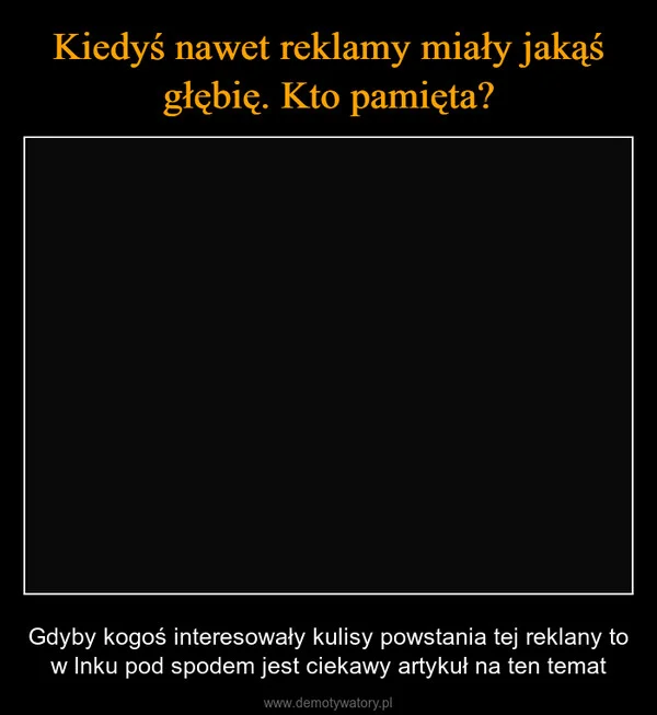 
    Kiedyś nawet reklamy miały jakąś głębię. Kto pamięta?