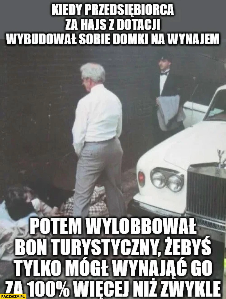 
    Kiedy przedsiębiorca za hajs z dotacji wybudował domki potem wylobbowal bon turystyczny żebyś je wynajął za 100% procent więcej niż zwykle