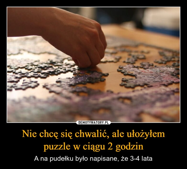 
    Nie chcę się chwalić, ale ułożyłem puzzle w ciągu 2 godzin