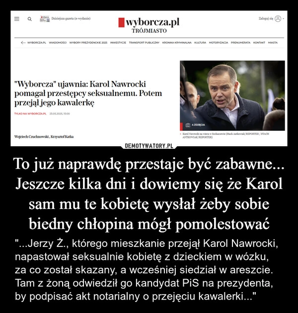 
    To już naprawdę przestaje być zabawne... Jeszcze kilka dni i dowiemy się że Karol sam mu te kobietę wysłał żeby sobie biedny chłopina mógł pomolestować