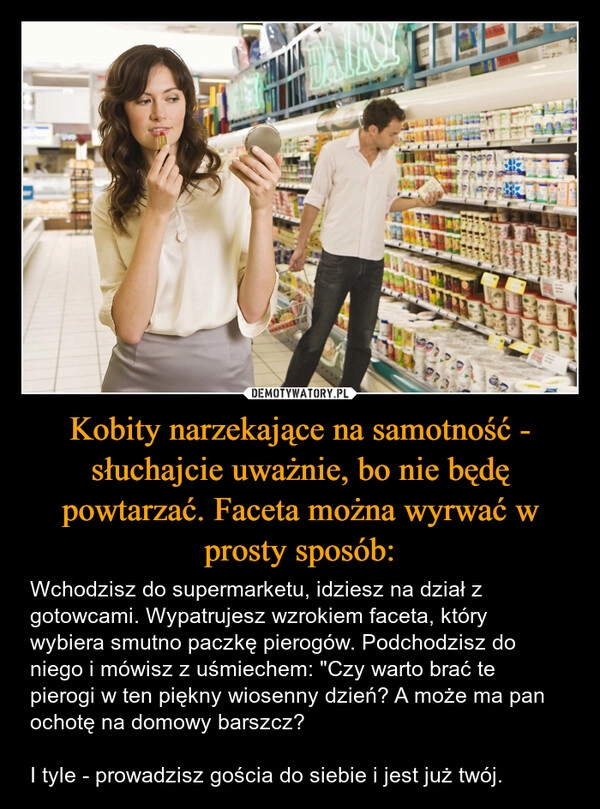 
    Kobity narzekające na samotność - słuchajcie uważnie, bo nie będę powtarzać. Faceta można wyrwać w prosty sposób: