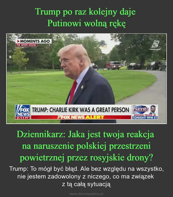 
    Trump po raz kolejny daje Putinowi wolną rękę Dziennikarz: Jaka jest twoja reakcja na naruszenie polskiej przestrzeni powietrznej przez rosyjskie drony?