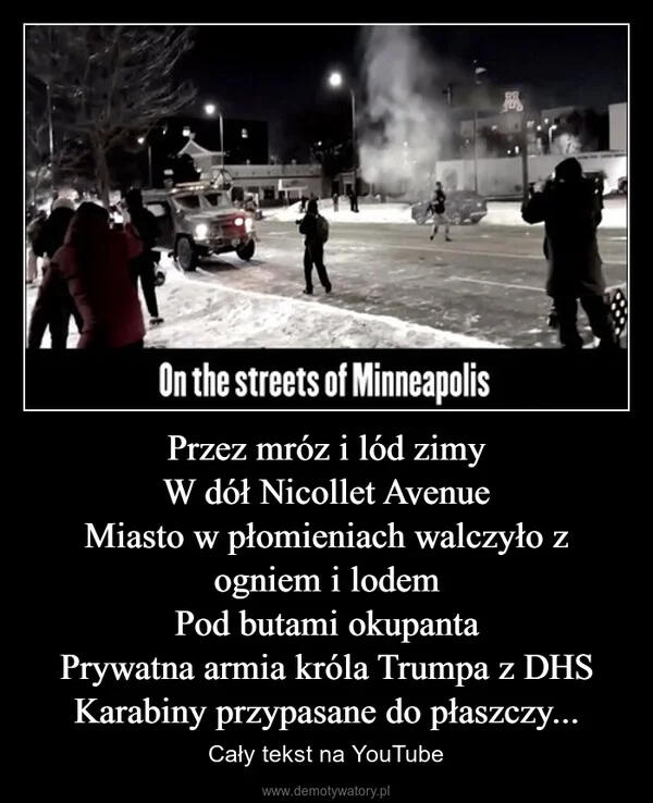 
    Przez mróz i lód zimy W dół Nicollet Avenue Miasto w płomieniach walczyło z ogniem i lodem Pod butami okupanta Prywatna armia króla Trumpa z DHS Karabiny przypasane do płaszczy...