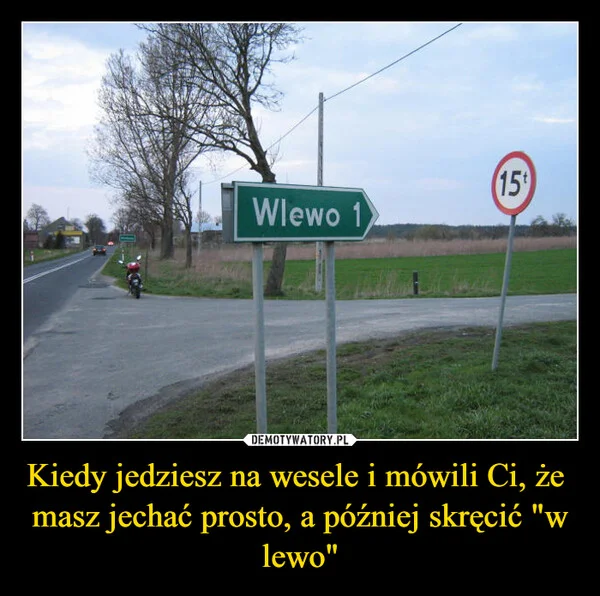 
    Kiedy jedziesz na wesele i mówili Ci, że masz jechać prosto, a później skręcić 