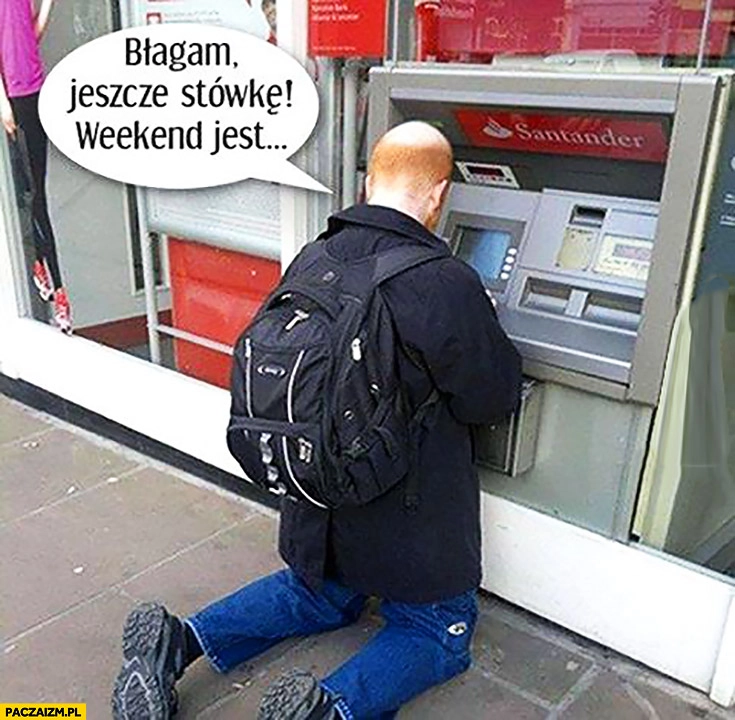 
    Błagam jeszcze stówkę weekend jest facet klęczy przy bankomacie