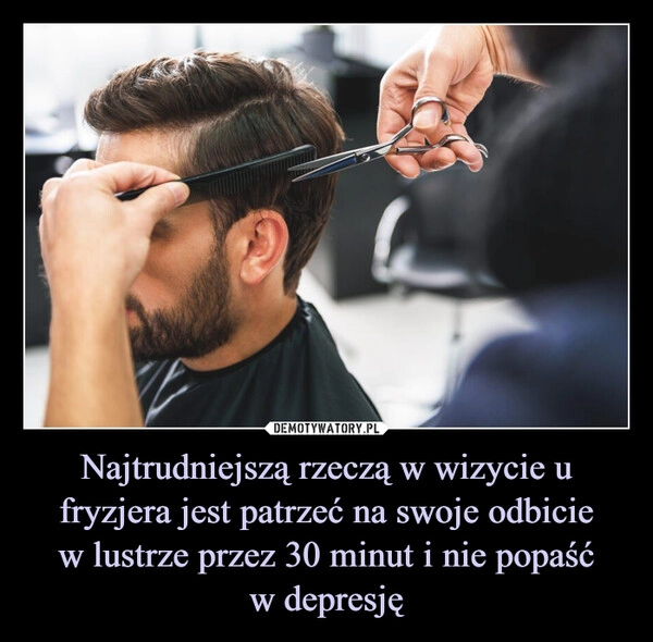 
    Najtrudniejszą rzeczą w wizycie u fryzjera jest patrzeć na swoje odbicie
w lustrze przez 30 minut i nie popaść
w depresję