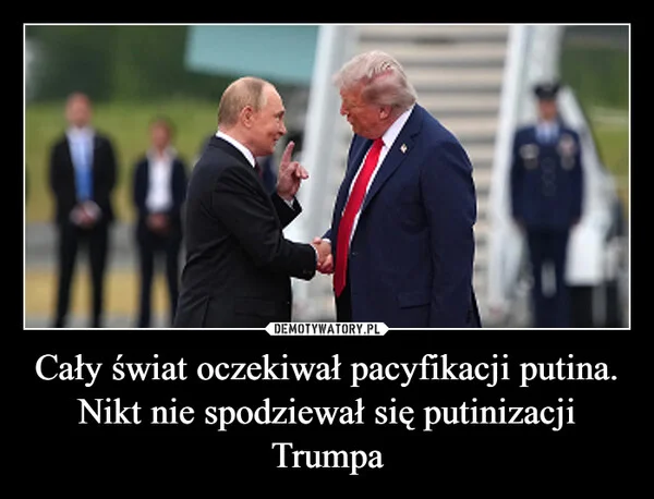 
    Cały świat oczekiwał pacyfikacji putina. Nikt nie spodziewał się putinizacji Trumpa