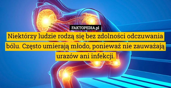 
    Niektórzy ludzie rodzą się bez zdolności odczuwania bólu. Często umierają...