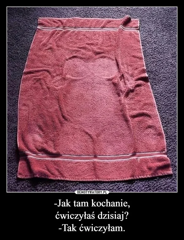 
    -Jak tam kochanie, ćwiczyłaś dzisiaj? -Tak ćwiczyłam.