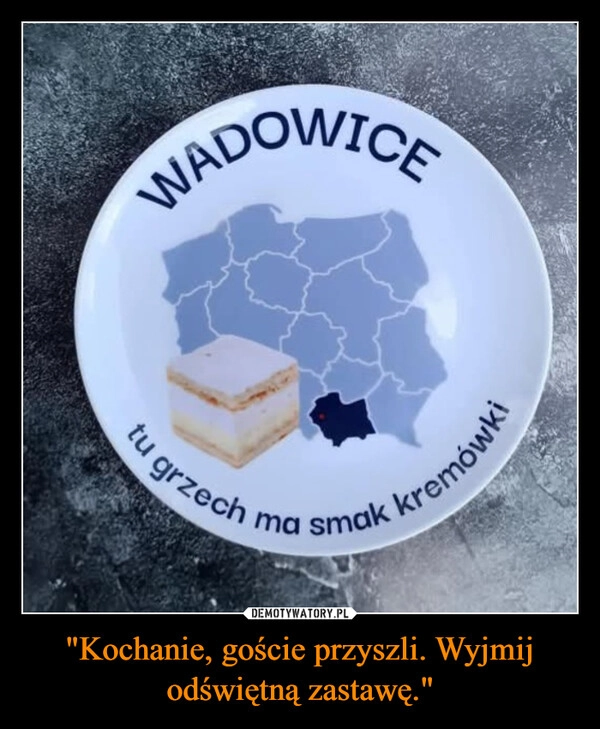 
    "Kochanie, goście przyszli. Wyjmij odświętną zastawę."