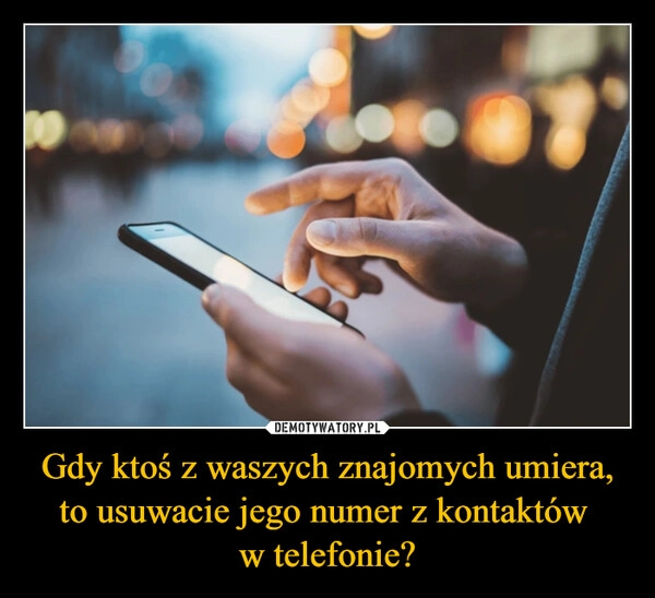 Gdy ktoś z waszych znajomych umiera, to usuwacie jego numer z kontaktów 
w telefonie?
