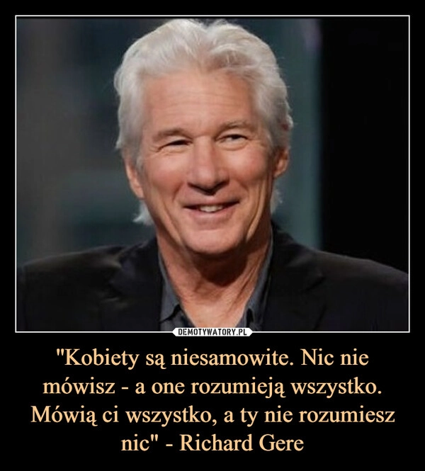 
    ''Kobiety są niesamowite. Nic nie mówisz - a one rozumieją wszystko. Mówią ci wszystko, a ty nie rozumiesz nic" - Richard Gere