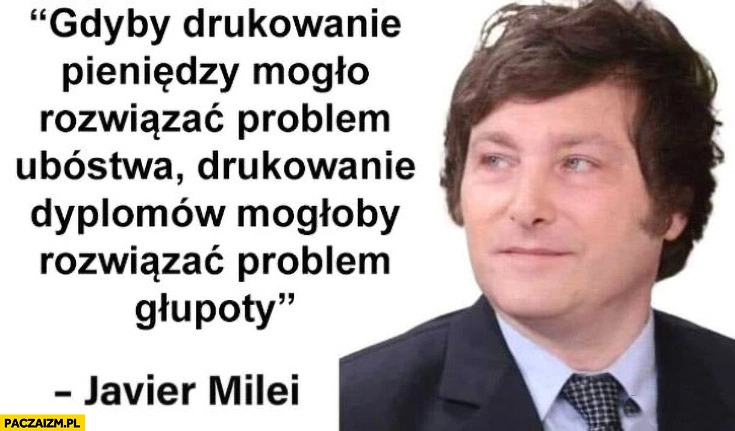 Javier Milei gdyby drukowanie pieniędzy mogło rozwiązać problem ubóstwa drukowanie dyplomów mogłoby rozwiązać problem głupoty