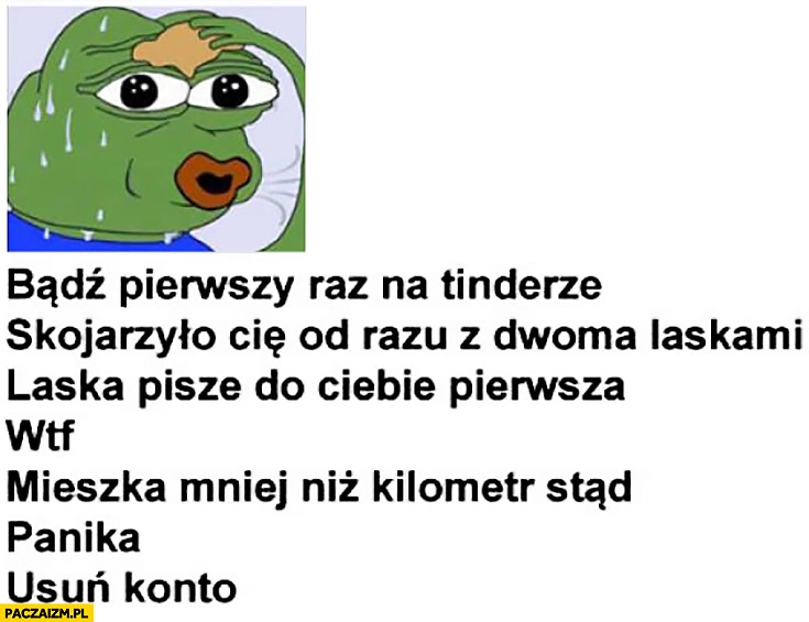 
    Bądź pierwszy raz na tinderze, laska pisze pierwsza, mieszka mniej niż kilometr stąd, panika, usuń konto smutna żaba Pepe