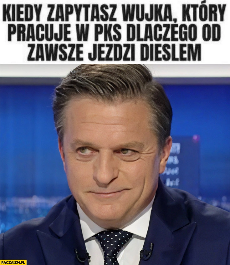 
    Rymanowski kiedy zapytasz wujka który pracuje w PKS dlaczego zawsze jeździ dieslem