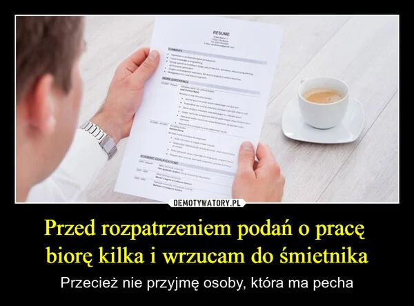 
    Przed rozpatrzeniem podań o pracę biorę kilka i wrzucam do śmietnika