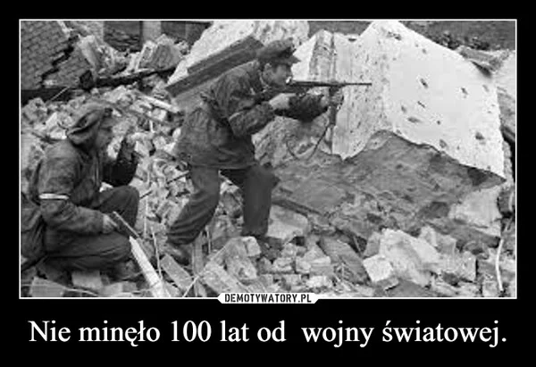 Nie minęło 100 lat od wojny światowej.