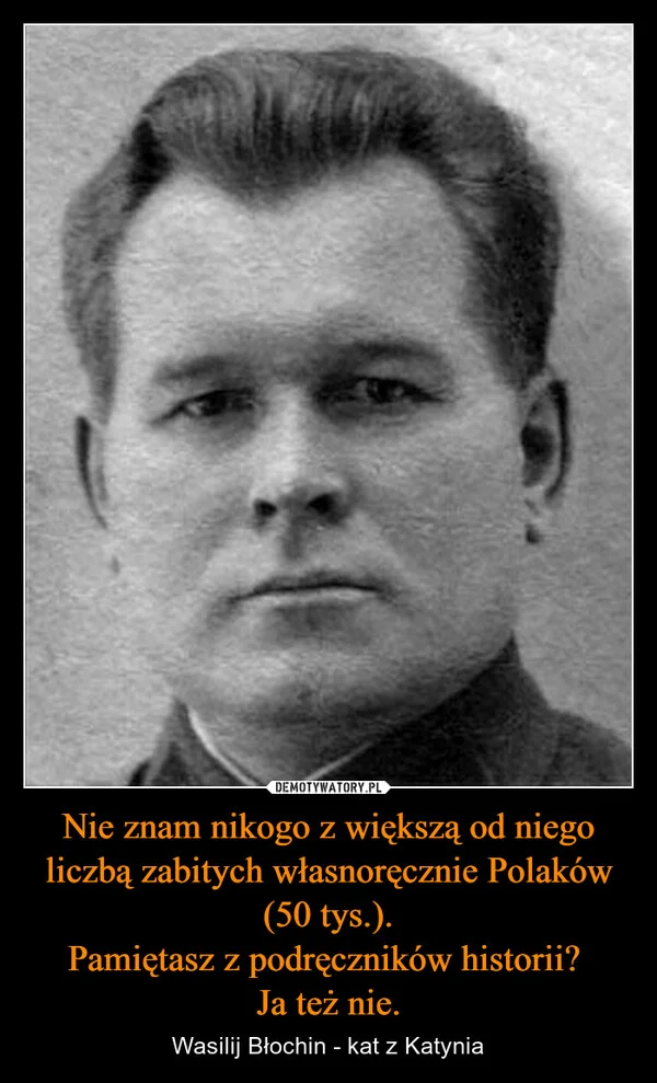 Nie znam nikogo z większą od niego liczbą zabitych własnoręcznie Polaków (50 tys.). Pamiętasz z podręczników historii? Ja też nie.