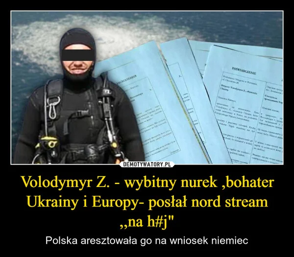 
    Volodymyr Z. - wybitny nurek ,bohater Ukrainy i Europy- posłał nord stream ,,na h#j