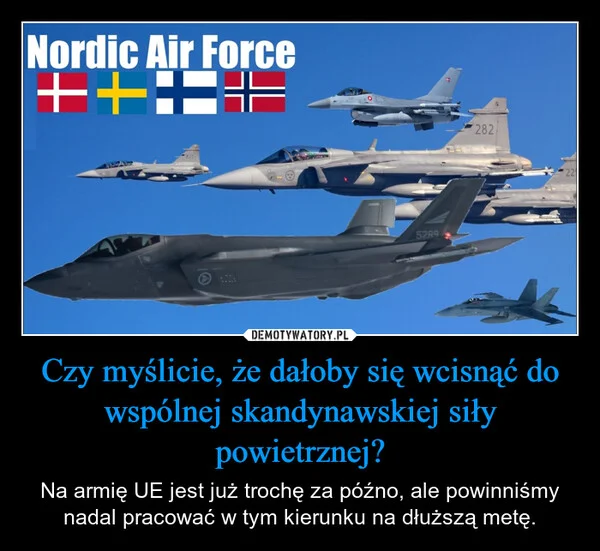 
    Czy myślicie, że dałoby się wcisnąć do wspólnej skandynawskiej siły powietrznej?