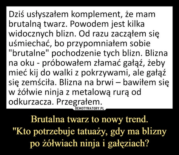 
    Brutalna twarz to nowy trend.
''Kto potrzebuje tatuaży, gdy ma blizny po żółwiach ninja i gałęziach?
