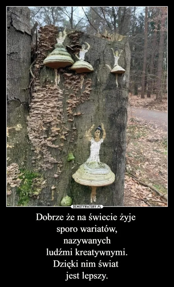 
    Dobrze że na świecie żyje sporo wariatów, nazywanych ludźmi kreatywnymi. Dzięki nim świat jest lepszy.