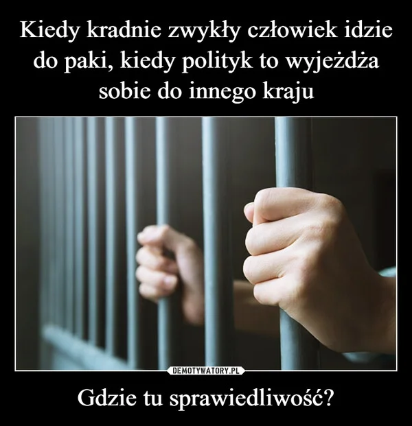 
    Kiedy kradnie zwykły człowiek idzie do paki, kiedy polityk to wyjeżdża sobie do innego kraju Gdzie tu sprawiedliwość?