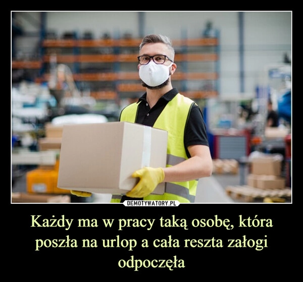 
    Każdy ma w pracy taką osobę, która poszła na urlop a cała reszta załogi odpoczęła