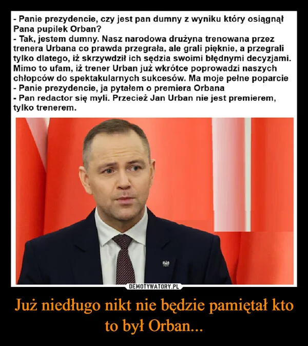
    Już niedługo nikt nie będzie pamiętał kto to był Orban...