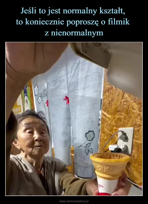 
    Jeśli to jest normalny kształt, to koniecznie poproszę o filmik z nienormalnym