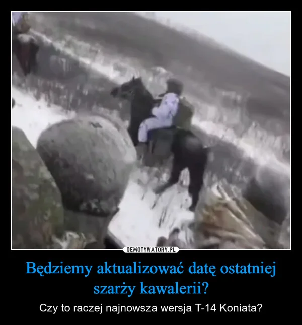 
    Będziemy aktualizować datę ostatniej szarży kawalerii?