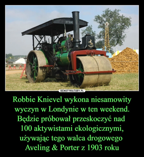 
    Robbie Knievel wykona niesamowity wyczyn w Londynie w ten weekend. Będzie próbował przeskoczyć nad 
100 aktywistami ekologicznymi, używając tego walca drogowego 
Aveling & Porter z 1903 roku