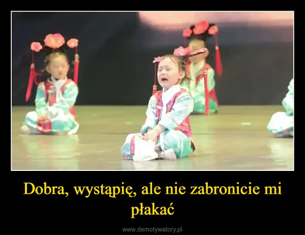 
    Dobra, wystąpię, ale nie zabronicie mi płakać