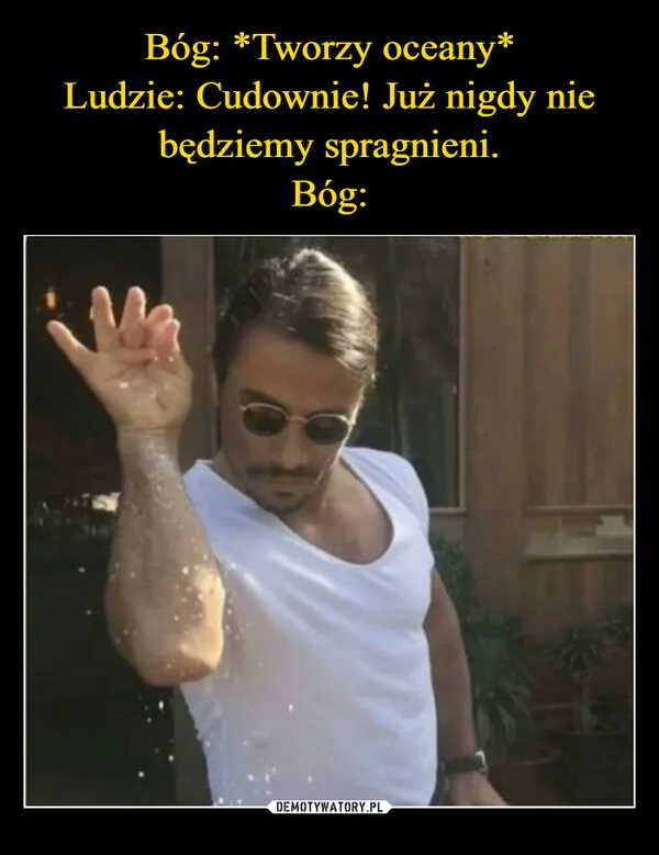 Bóg: *Tworzy oceany* Ludzie: Cudownie! Już nigdy nie będziemy spragnieni. Bóg:
