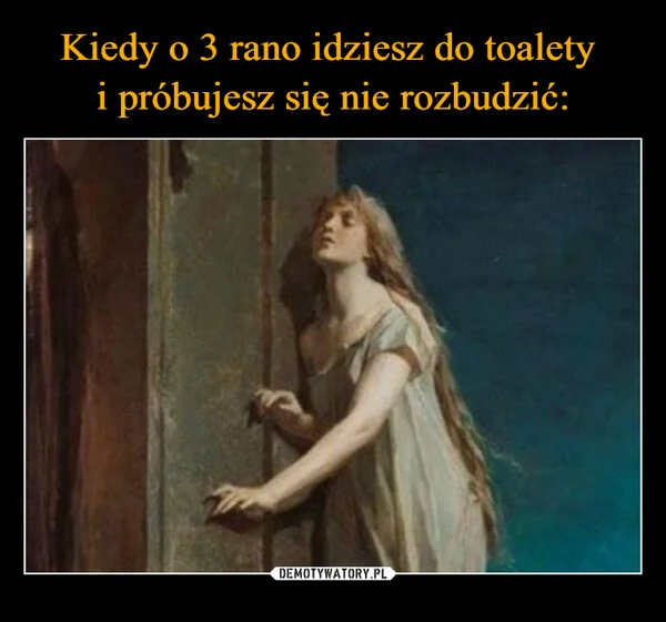 
    Kiedy o 3 rano idziesz do toalety i próbujesz się nie rozbudzić: