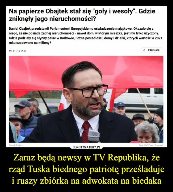 
    Zaraz będą newsy w TV Republika, że rząd Tuska biednego patriotę prześladuje i ruszy zbiórka na adwokata na biedaka