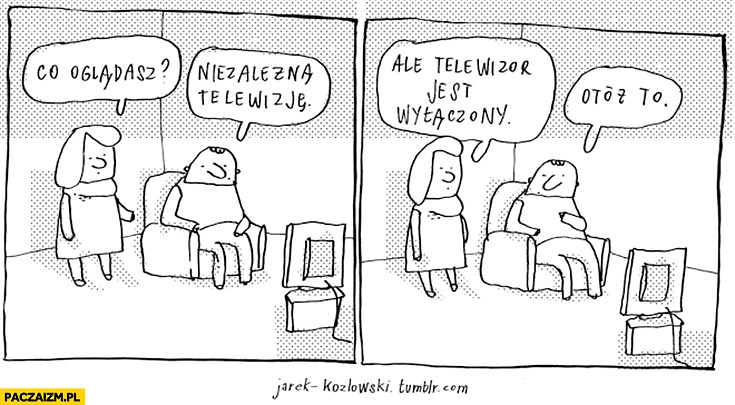 
    Co oglądasz? Niezależną telewizję. Ale telewizor jest wyłączony. Otóż to Jarek Kozłowski