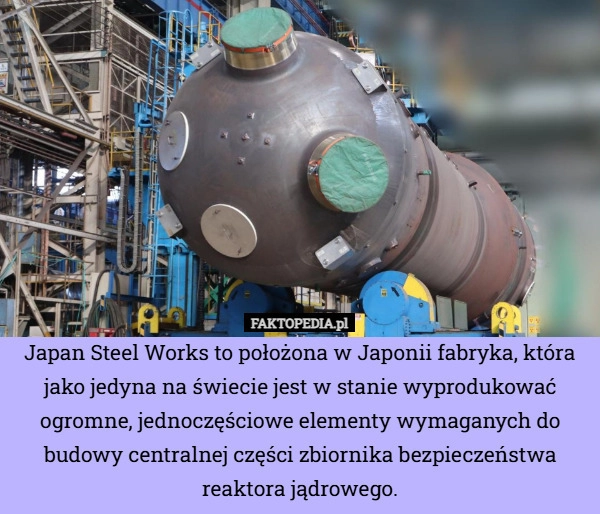 
    Japan Steel Works to położona w Japonii fabryka, która jako jedyna na świecie