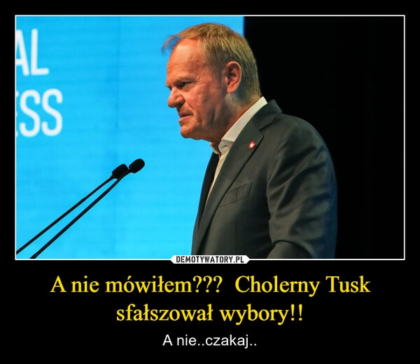 
    A nie mówiłem???  Cholerny Tusk sfałszował wybory!!