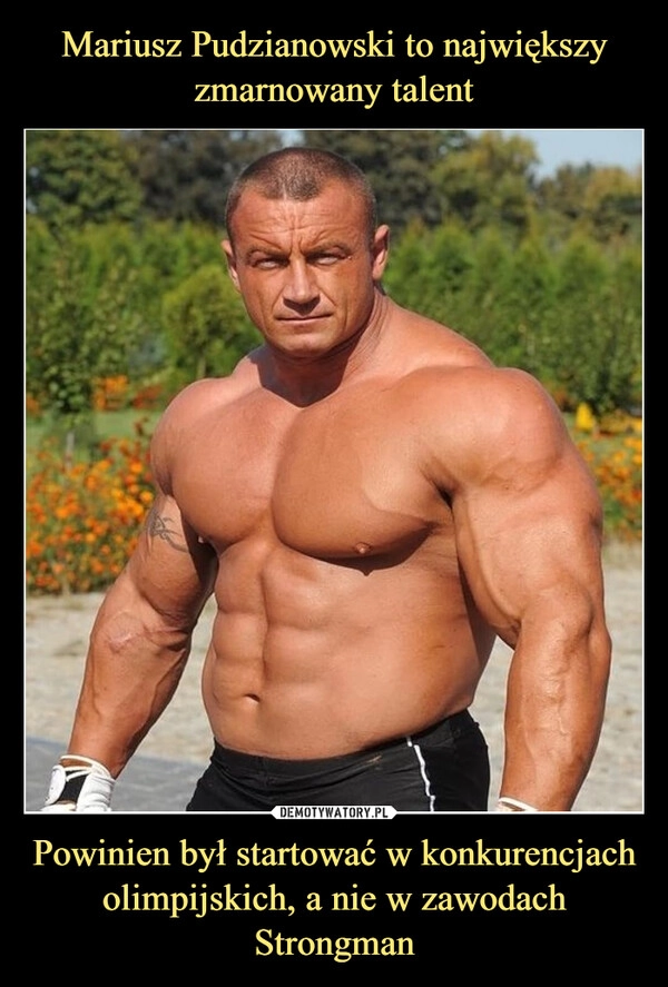 
    Mariusz Pudzianowski to największy zmarnowany talent Powinien był startować w konkurencjach olimpijskich, a nie w zawodach Strongman