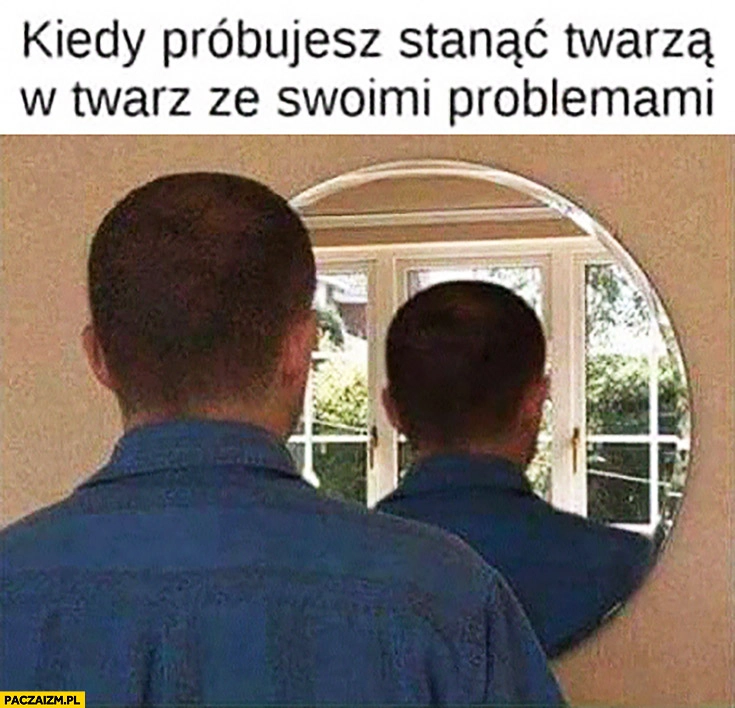 
    Kiedy próbujesz stanąć twarzą w twarz ze swoimi problemami. Odbicie pleców w lustrze