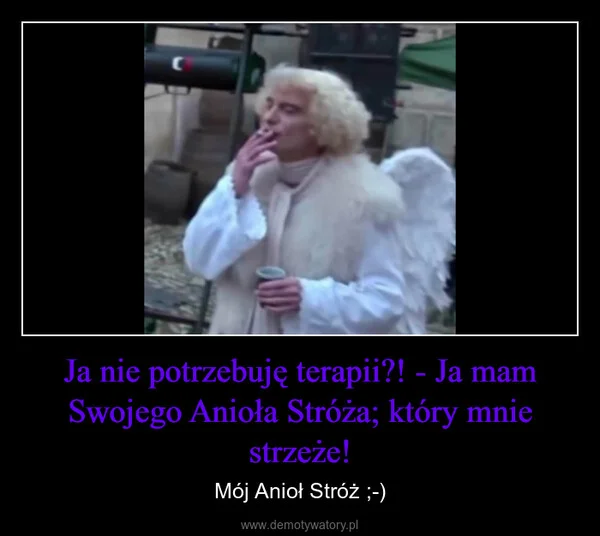 
    Ja nie potrzebuję terapii?! - Ja mam Swojego Anioła Stróża; który mnie strzeże!