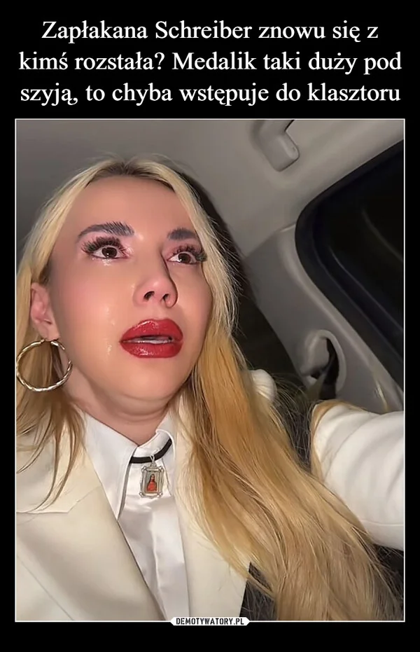 
    Zapłakana Schreiber znowu się z kimś rozstała? Medalik taki duży pod szyją, to chyba wstępuje do klasztoru