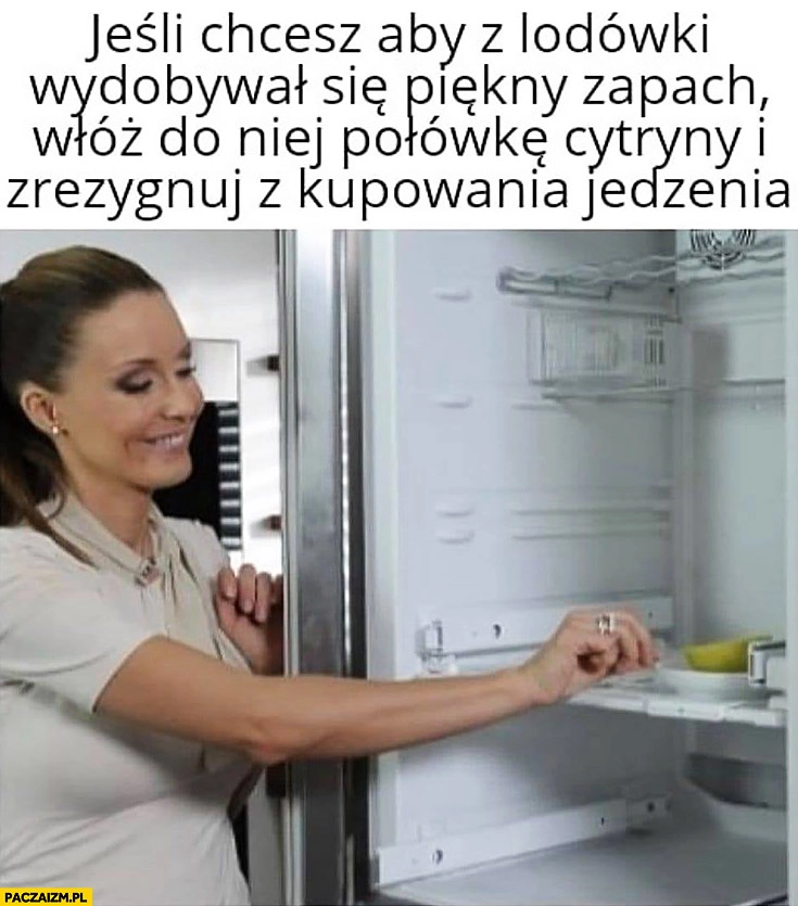 
    Jeśli chcesz aby z lodówki wydobywał się piękny zapach włóż do niej połówkę cytryny i zrezygnuj z kupowania jedzenia Rozenek perfekcyjna pani domu